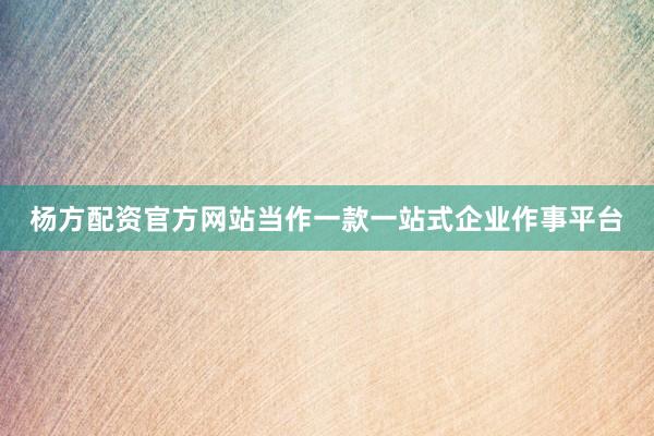 杨方配资官方网站当作一款一站式企业作事平台