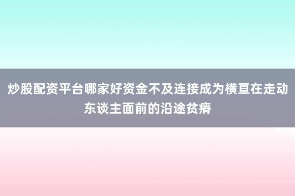 炒股配资平台哪家好资金不及连接成为横亘在走动东谈主面前的沿途贫瘠