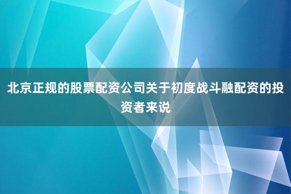 北京正规的股票配资公司关于初度战斗融配资的投资者来说