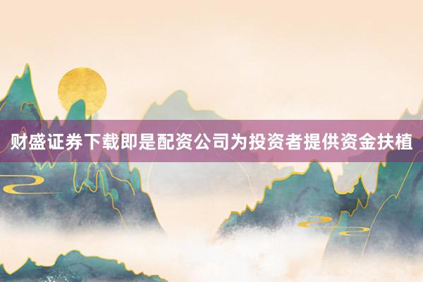 财盛证券下载即是配资公司为投资者提供资金扶植