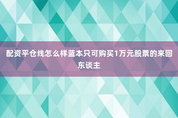 配资平仓线怎么样蓝本只可购买1万元股票的来回东谈主