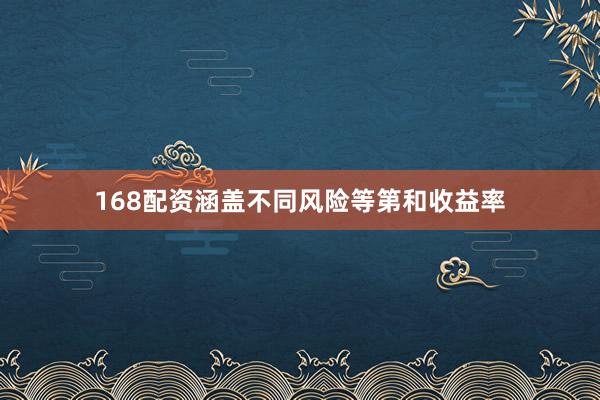 168配资涵盖不同风险等第和收益率