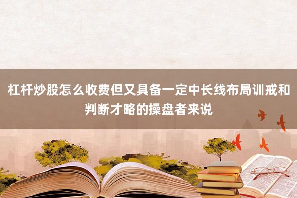 杠杆炒股怎么收费但又具备一定中长线布局训戒和判断才略的操盘者来说