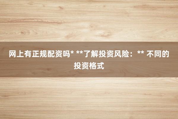 网上有正规配资吗* **了解投资风险：** 不同的投资格式