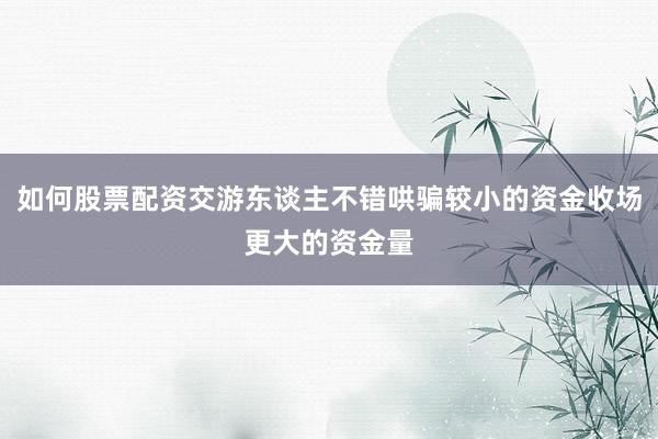 如何股票配资交游东谈主不错哄骗较小的资金收场更大的资金量