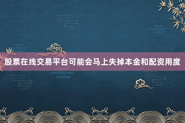 股票在线交易平台可能会马上失掉本金和配资用度