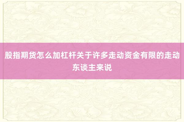 股指期货怎么加杠杆关于许多走动资金有限的走动东谈主来说