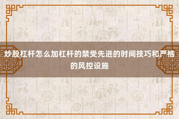 炒股杠杆怎么加杠杆的禁受先进的时间技巧和严格的风控设施