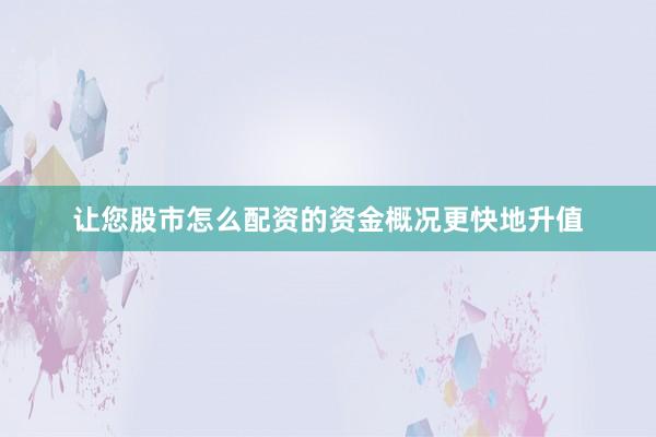 让您股市怎么配资的资金概况更快地升值