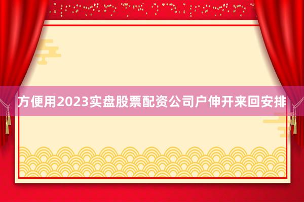 方便用2023实盘股票配资公司户伸开来回安排