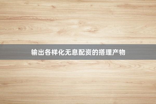 输出各样化无息配资的搭理产物