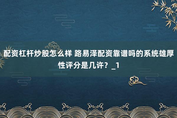 配资杠杆炒股怎么样 路易泽配资靠谱吗的系统雄厚性评分是几许？_1