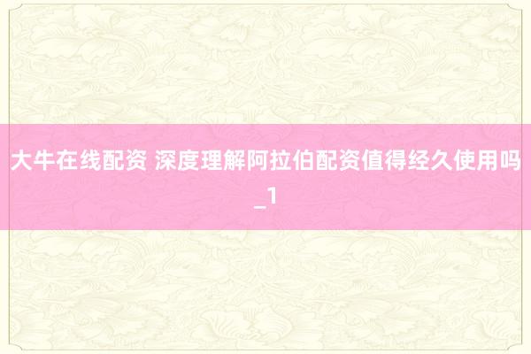 大牛在线配资 深度理解阿拉伯配资值得经久使用吗_1