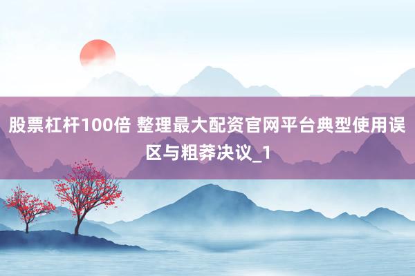 股票杠杆100倍 整理最大配资官网平台典型使用误区与粗莽决议_1