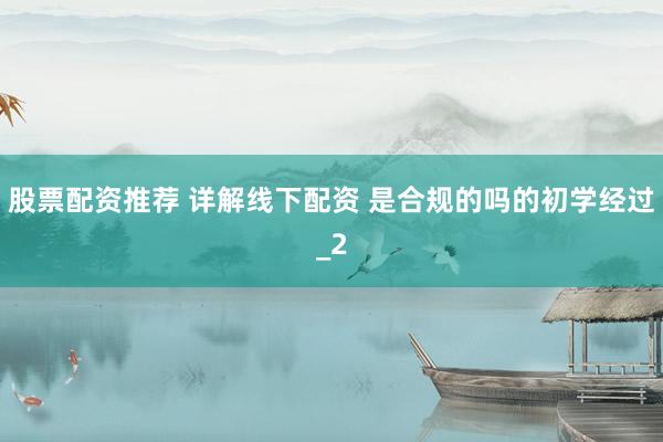 股票配资推荐 详解线下配资 是合规的吗的初学经过_2