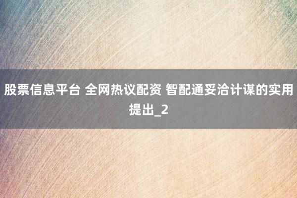 股票信息平台 全网热议配资 智配通妥洽计谋的实用提出_2