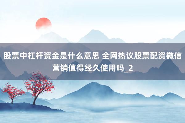 股票中杠杆资金是什么意思 全网热议股票配资微信营销值得经久使用吗_2