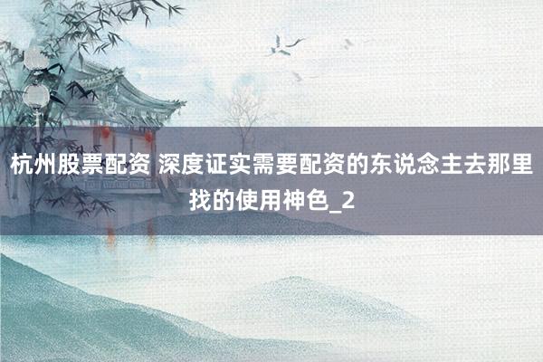 杭州股票配资 深度证实需要配资的东说念主去那里找的使用神色_2