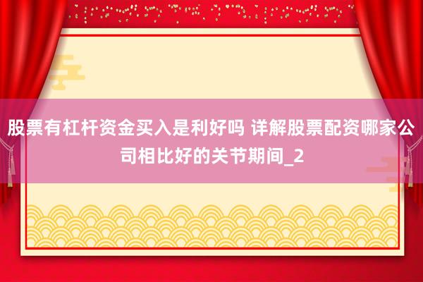 股票有杠杆资金买入是利好吗 详解股票配资哪家公司相比好的关节期间_2