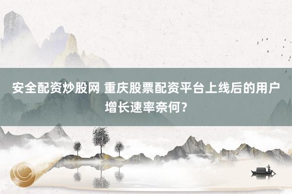 安全配资炒股网 重庆股票配资平台上线后的用户增长速率奈何？