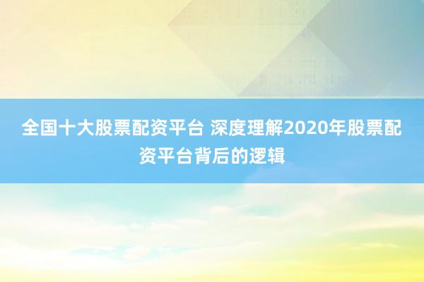 全国十大股票配资平台 深度理解2020年股票配资平台背后的逻辑