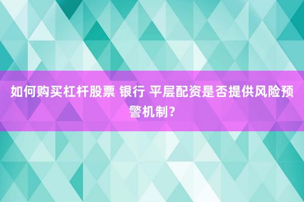 如何购买杠杆股票 银行 平层配资是否提供风险预警机制？