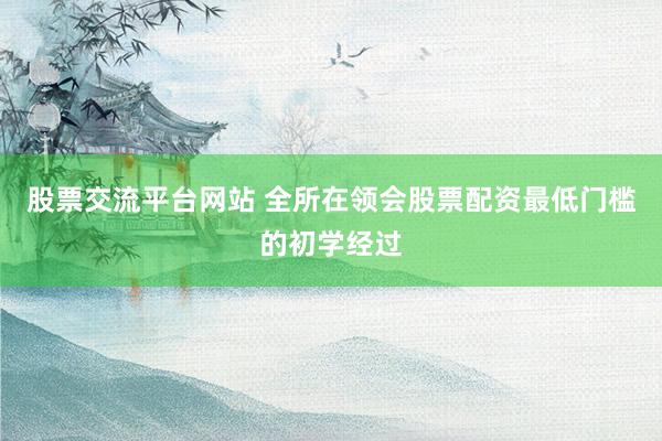 股票交流平台网站 全所在领会股票配资最低门槛的初学经过