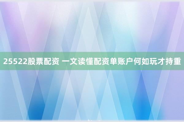 25522股票配资 一文读懂配资单账户何如玩才持重