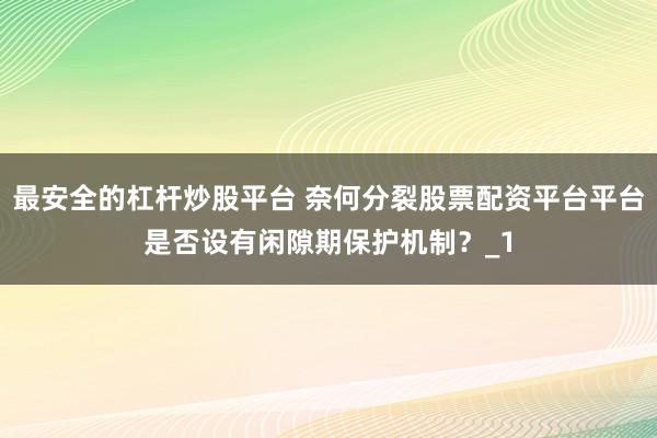 最安全的杠杆炒股平台 奈何分裂股票配资平台平台是否设有闲隙期保护机制？_1