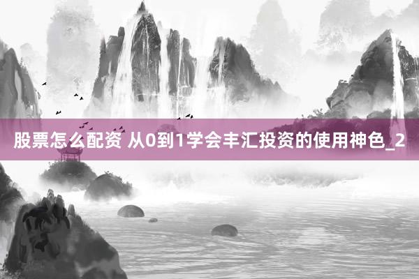 股票怎么配资 从0到1学会丰汇投资的使用神色_2