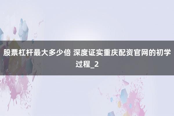 股票杠杆最大多少倍 深度证实重庆配资官网的初学过程_2