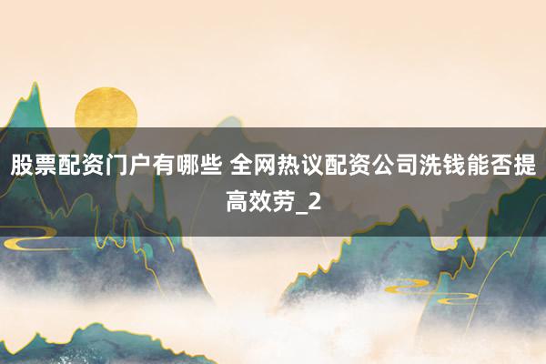 股票配资门户有哪些 全网热议配资公司洗钱能否提高效劳_2