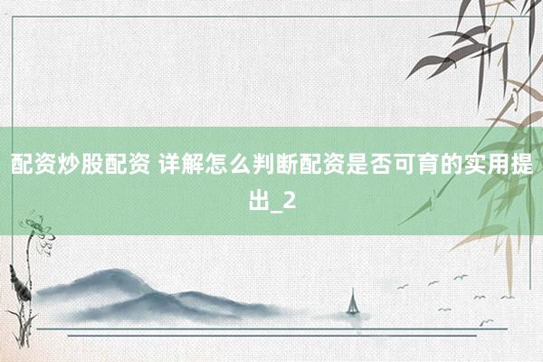 配资炒股配资 详解怎么判断配资是否可育的实用提出_2