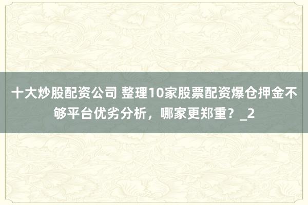 十大炒股配资公司 整理10家股票配资爆仓押金不够平台优劣分析，哪家更郑重？_2