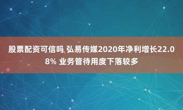 股票配资可信吗 弘易传媒2020年净利增长22.08% 业务管待用度下落较多