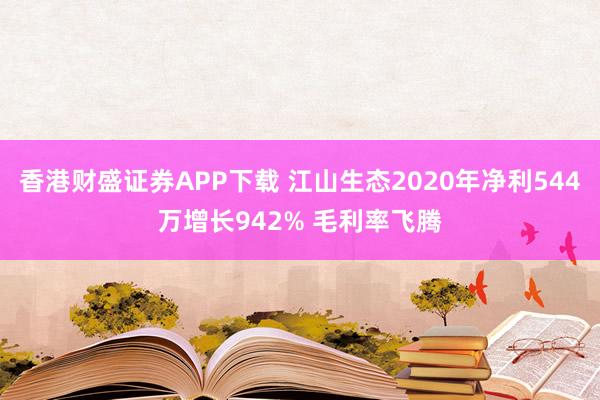香港财盛证券APP下载 江山生态2020年净利544万增长942% 毛利率飞腾