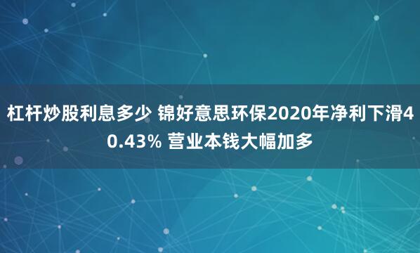 杠杆炒股利息多少 锦好意思环保2020年净利下滑40.43% 营业本钱大幅加多