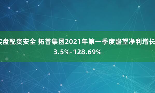 实盘配资安全 拓普集团2021年第一季度瞻望净利增长93.5%-128.69%