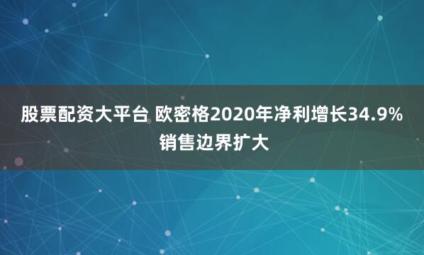 股票配资大平台 欧密格2020年净利增长34.9% 销售边界扩大