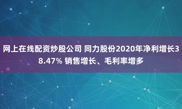 网上在线配资炒股公司 同力股份2020年净利增长38.47% 销售增长、毛利率增多