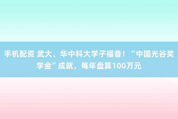手机配资 武大、华中科大学子福音！“中国光谷奖学金”成就，每年盘算100万元