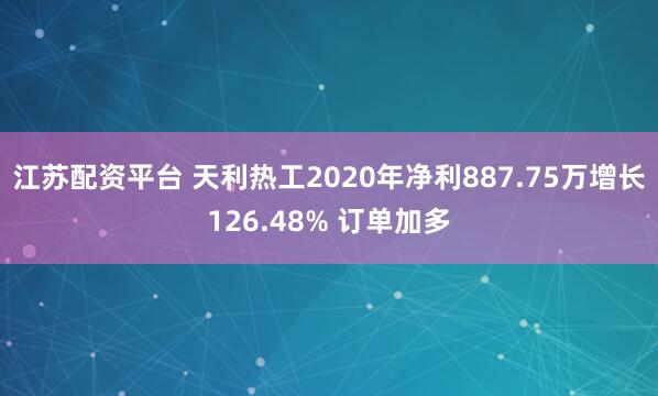 江苏配资平台 天利热工2020年净利887.75万增长126.48% 订单加多