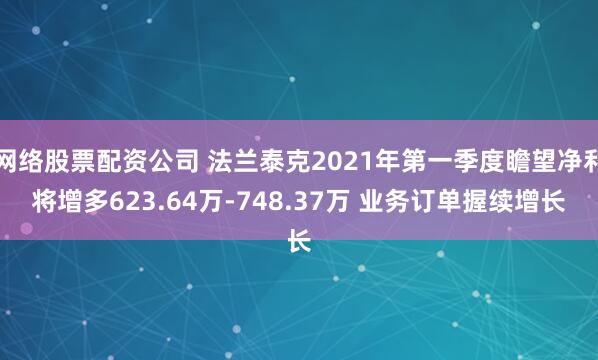 网络股票配资公司 法兰泰克2021年第一季度瞻望净利将增多623.64万-748.37万 业务订单握续增长