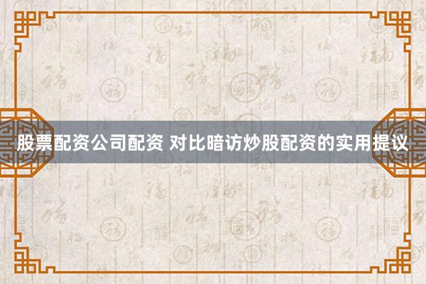 股票配资公司配资 对比暗访炒股配资的实用提议
