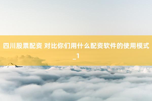 四川股票配资 对比你们用什么配资软件的使用模式_1