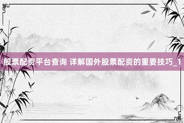股票配资平台查询 详解国外股票配资的重要技巧_1