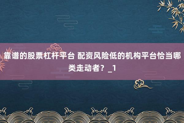 靠谱的股票杠杆平台 配资风险低的机构平台恰当哪类走动者？_1