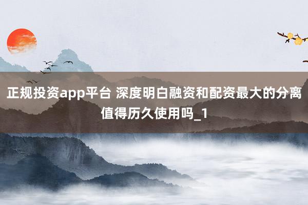正规投资app平台 深度明白融资和配资最大的分离值得历久使用吗_1