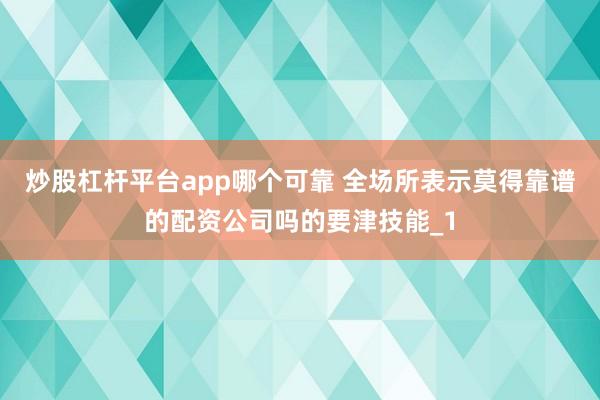 炒股杠杆平台app哪个可靠 全场所表示莫得靠谱的配资公司吗的要津技能_1