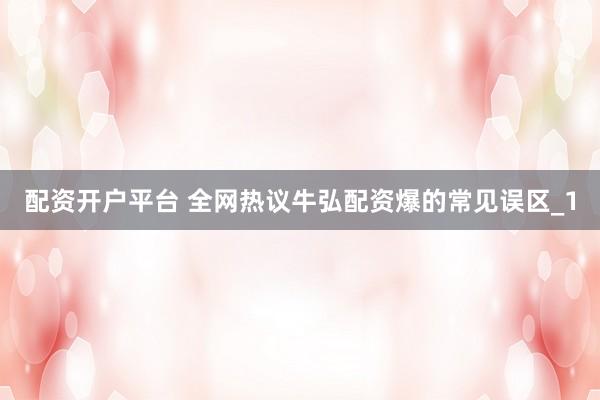 配资开户平台 全网热议牛弘配资爆的常见误区_1